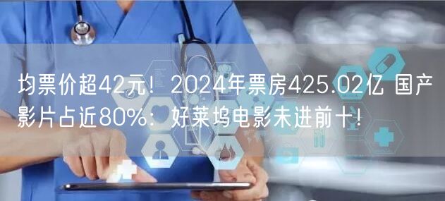 均票价超42元！2024年票房425.02亿 国产影片占近80%：好莱坞电影未进前十！