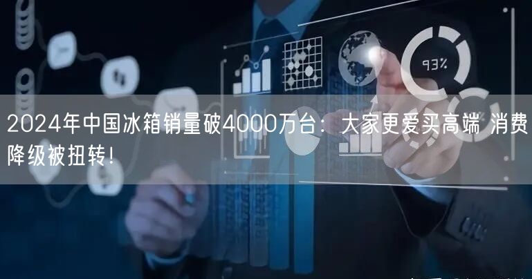 2024年中国冰箱销量破4000万台：大家更爱买高端 消费降级被扭转！