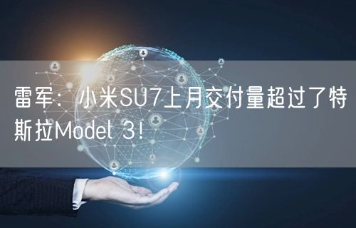 雷军：小米SU7上月交付量超过了特斯拉Model 3！