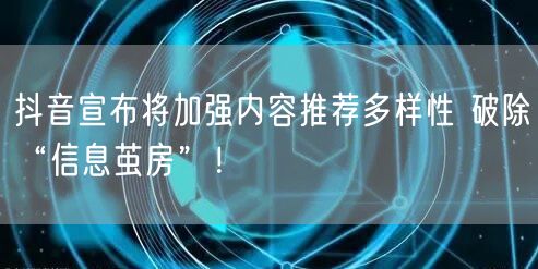 抖音宣布将加强内容推荐多样性 破除“信息茧房”！