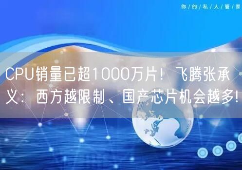 CPU销量已超1000万片！飞腾张承义：西方越限制、国产芯片机会越多!