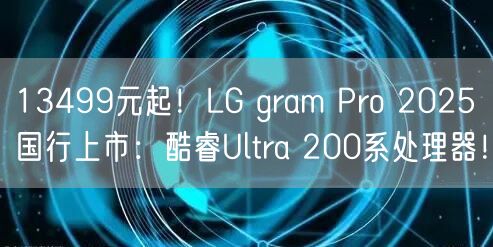 13499元起！LG gram Pro 2025国行上市：酷睿Ultra 200系处理器！