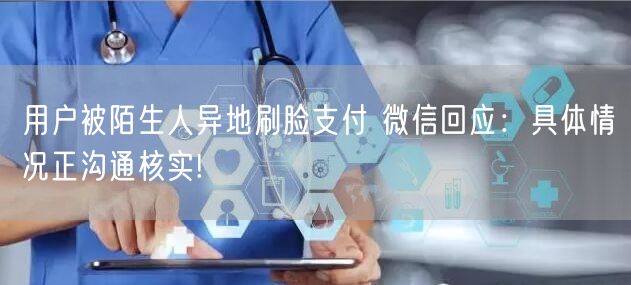 用户被陌生人异地刷脸支付 微信回应：具体情况正沟通核实!