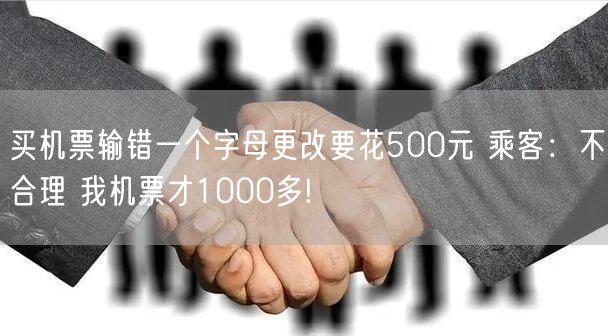 买机票输错一个字母更改要花500元 乘客：不合理 我机票才1000多!