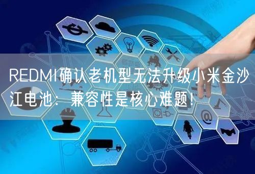 REDMI确认老机型无法升级小米金沙江电池：兼容性是核心难题！