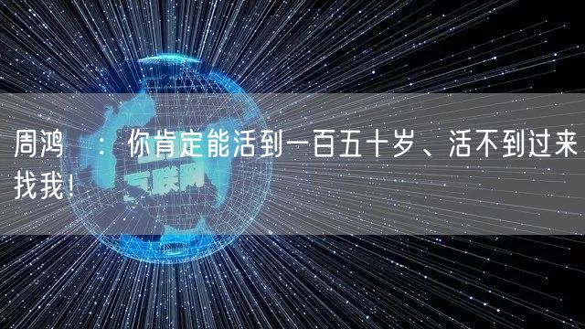 周鸿祎：你肯定能活到一百五十岁、活不到过来找我！