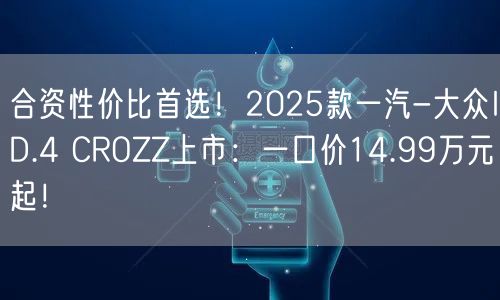 合资性价比首选！2025款一汽-大众ID.4 CROZZ上市：一口价14.99万元起！