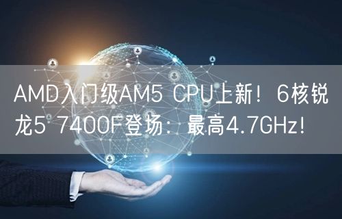 AMD入门级AM5 CPU上新！6核锐龙5 7400F登场：最高4.7GHz！