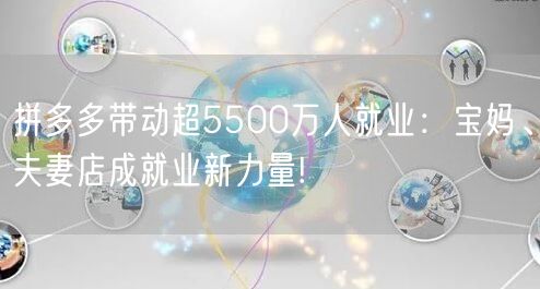 拼多多带动超5500万人就业：宝妈、夫妻店成就业新力量!