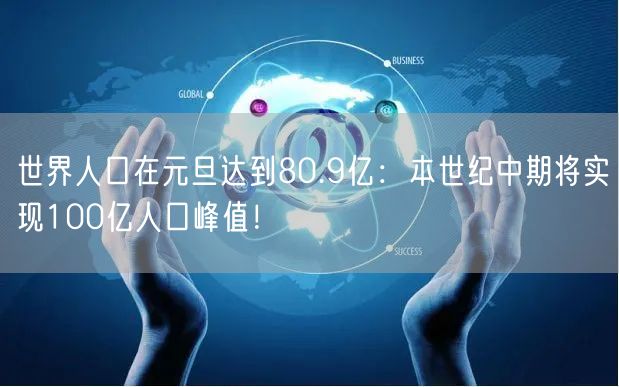 世界人口在元旦达到80.9亿：本世纪中期将实现100亿人口峰值！