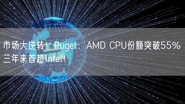 市场大逆转！Puget：AMD CPU份额突破55% 三年来首超Intel！