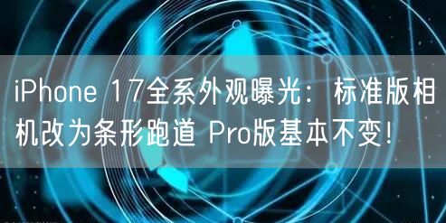 iPhone 17全系外观曝光：标准版相机改为条形跑道 Pro版基本不变！