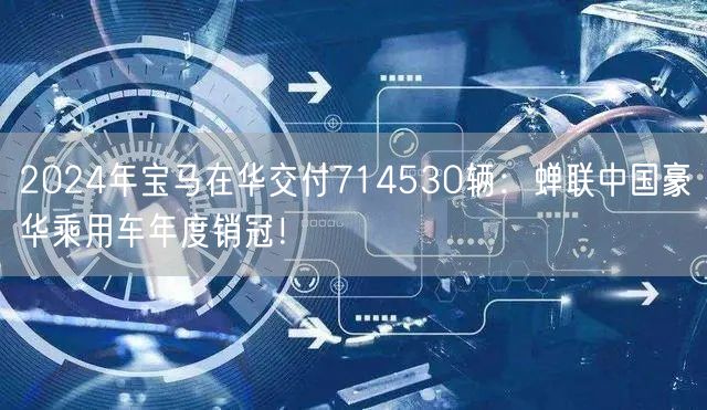 2024年宝马在华交付714530辆：蝉联中国豪华乘用车年度销冠！