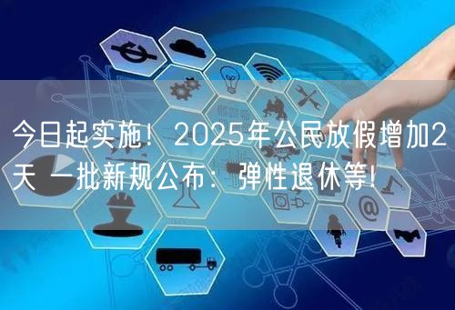 今日起实施！2025年公民放假增加2天 一批新规公布：弹性退休等!