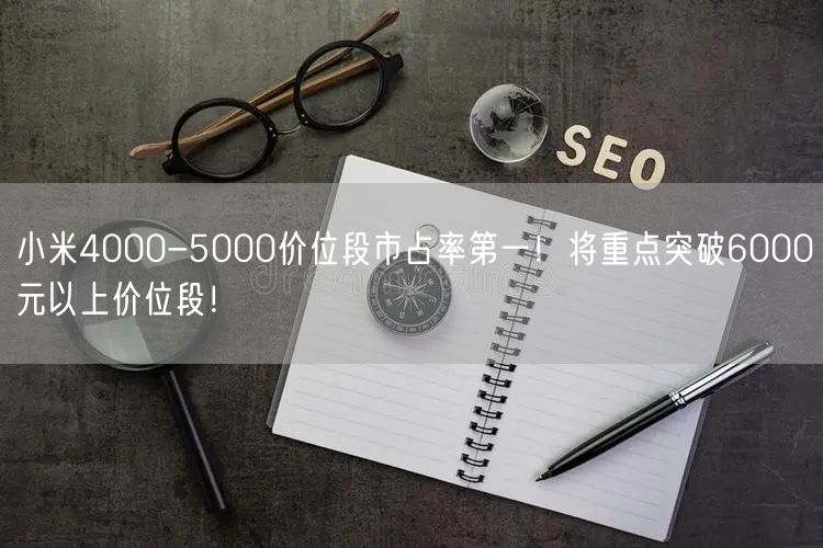 小米4000-5000价位段市占率第一！将重点突破6000元以上价位段！