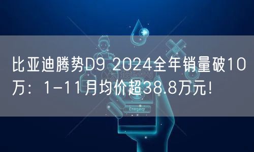 比亚迪腾势D9 2024全年销量破10万：1-11月均价超38.8万元！