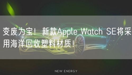 变废为宝！新款Apple Watch SE将采用海洋回收塑料材质！