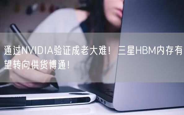 通过NVIDIA验证成老大难！三星HBM内存有望转向供货博通！