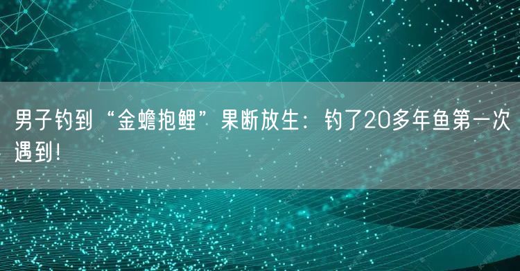 男子钓到“金蟾抱鲤”果断放生：钓了20多年鱼第一次遇到！