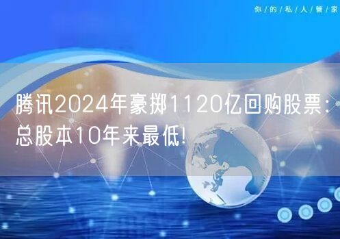 腾讯2024年豪掷1120亿回购股票：总股本10年来最低!