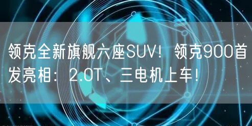 领克全新旗舰六座SUV！领克900首发亮相：2.0T、三电机上车！