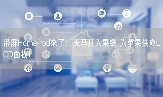 带屏HomePod来了：天马打入果链 为苹果供应LCD面板！