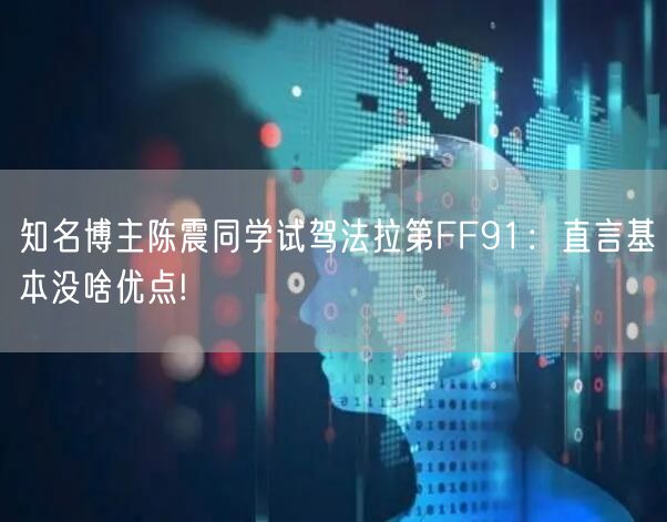 知名博主陈震同学试驾法拉第FF91：直言基本没啥优点!