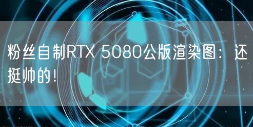 粉丝自制RTX 5080公版渲染图：还挺帅的！