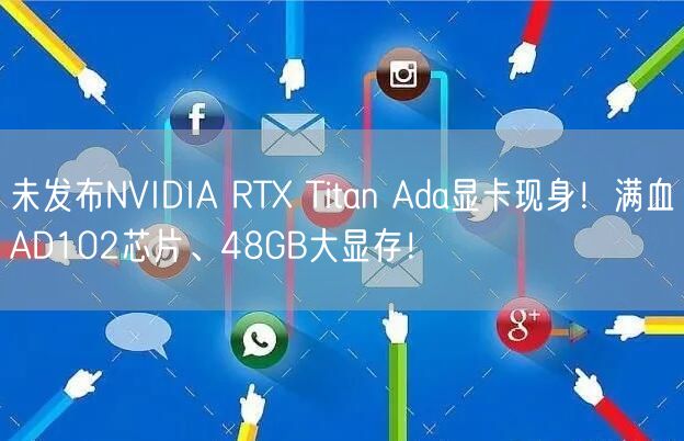 未发布NVIDIA RTX Titan Ada显卡现身！满血AD102芯片、48GB大显存！