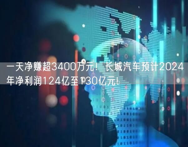 一天净赚超3400万元！长城汽车预计2024年净利润124亿至130亿元!