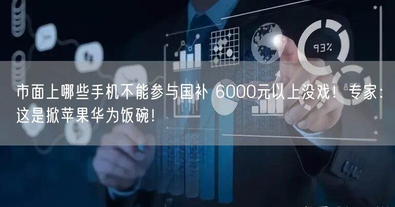 市面上哪些手机不能参与国补 6000元以上没戏！专家：这是掀苹果华为饭碗！