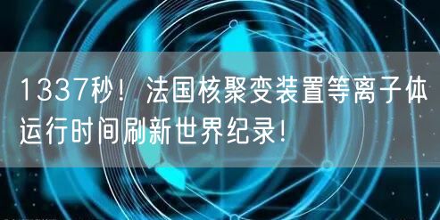 1337秒！法国核聚变装置等离子体运行时间刷新世界纪录！