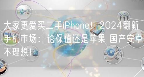 大家更爱买二手iPhone！2024翻新手机市场：论保值还是苹果 国产安卓不理想！