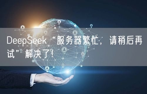 DeepSeek“服务器繁忙，请稍后再试”解决了！