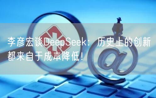 李彦宏谈DeepSeek：历史上的创新都来自于成本降低！