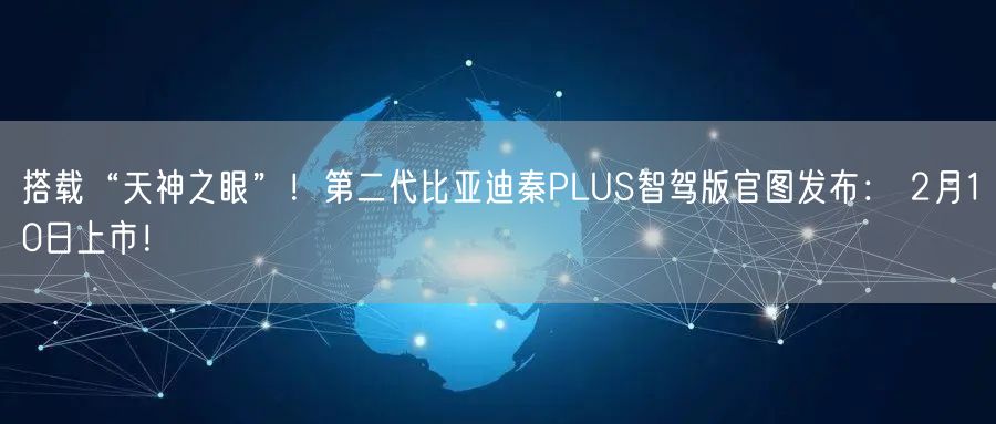 搭载“天神之眼”！第二代比亚迪秦PLUS智驾版官图发布： 2月10日上市！