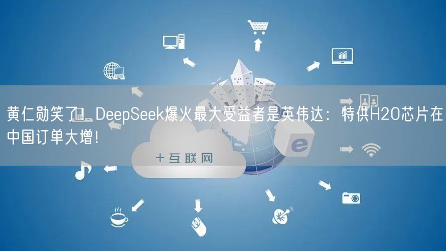 黄仁勋笑了！DeepSeek爆火最大受益者是英伟达：特供H20芯片在中国订单大增！