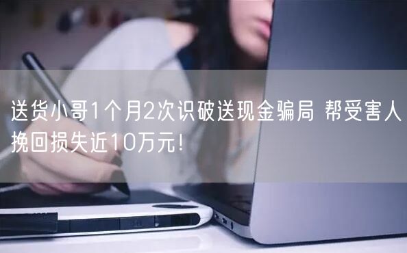 送货小哥1个月2次识破送现金骗局 帮受害人挽回损失近10万元！