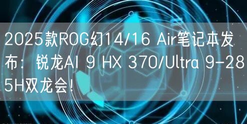 2025款ROG幻14/16 Air笔记本发布：锐龙AI 9 HX 370/Ultra 9-285H双龙会！