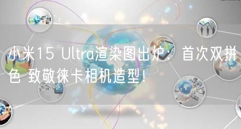 小米15 Ultra渲染图出炉：首次双拼色 致敬徕卡相机造型！