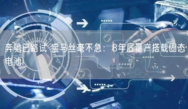 奔驰已路试 宝马丝毫不急：8年后量产搭载固态电池!