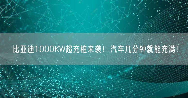 比亚迪1000KW超充桩来袭！汽车几分钟就能充满！