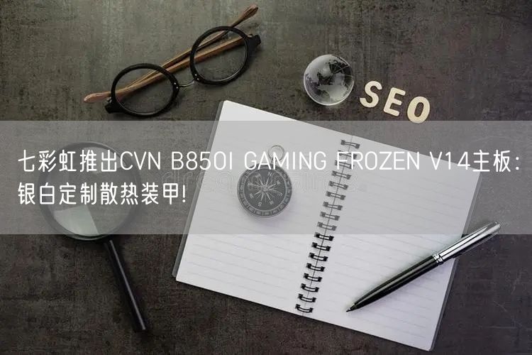 七彩虹推出CVN B850I GAMING FROZEN V14主板：银白定制散热装甲!