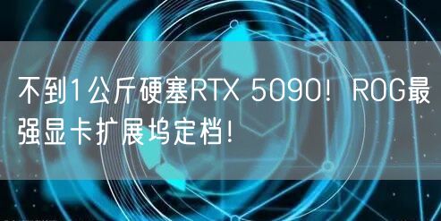 不到1公斤硬塞RTX 5090！ROG最强显卡扩展坞定档！