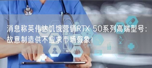 消息称英伟达饥饿营销RTX 50系列高端型号：故意制造供不应求市场假象！