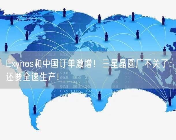 Exynos和中国订单激增！三星晶圆厂不关了：还要全速生产！