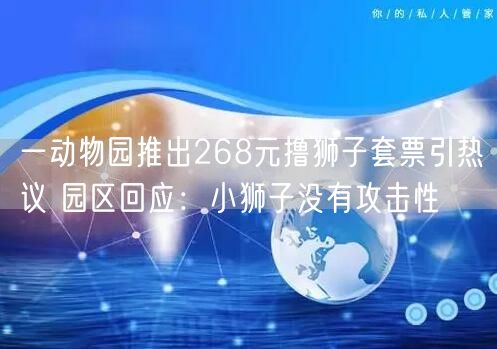 一动物园推出268元撸狮子套票引热议 园区回应：小狮子没有攻击性