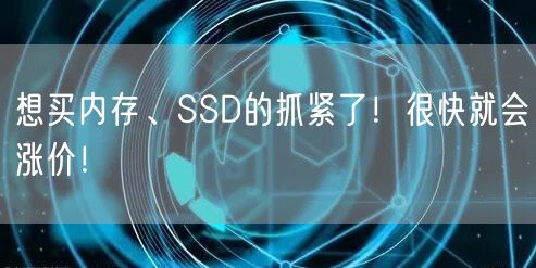 想买内存、SSD的抓紧了！很快就会涨价！