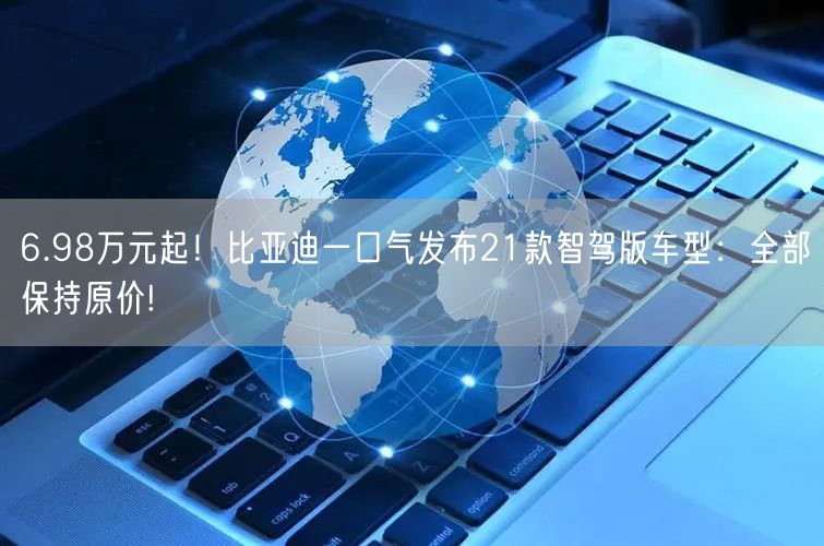 6.98万元起！比亚迪一口气发布21款智驾版车型：全部保持原价!