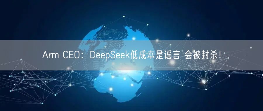 Arm CEO：DeepSeek低成本是谣言 会被封杀！